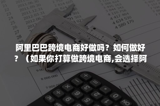 阿里巴巴跨境电商好做吗？如何做好？（如果你打算做跨境电商,会选择阿里巴巴国际站吗）