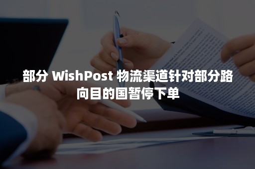 部分 WishPost 物流渠道针对部分路向目的国暂停下单