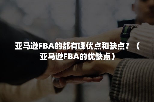 亚马逊FBA的都有哪优点和缺点？（亚马逊FBA的优缺点）