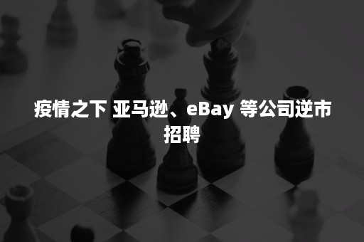 疫情之下 亚马逊、eBay 等公司逆市招聘