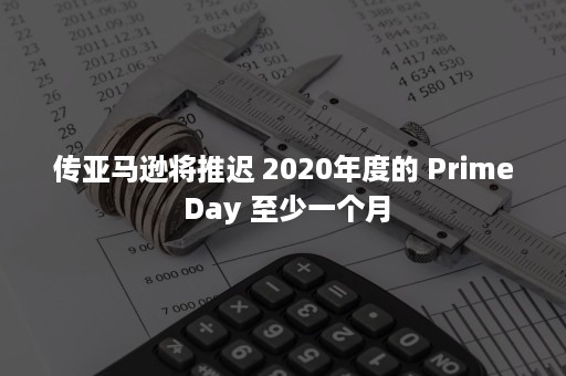 传亚马逊将推迟 2020年度的 Prime Day 至少一个月