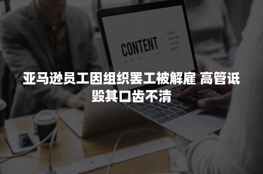 亚马逊员工因组织罢工被解雇 高管诋毁其口齿不清