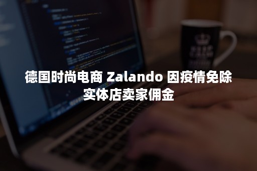 德国时尚电商 Zalando 因疫情免除实体店卖家佣金