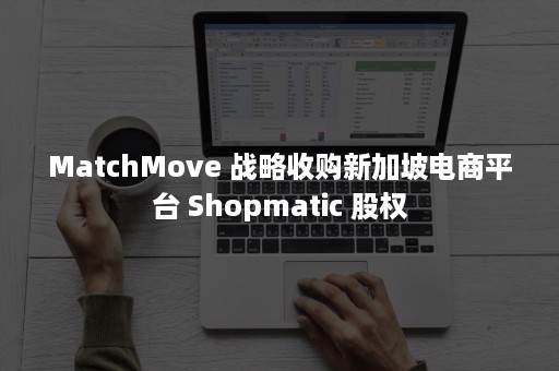 MatchMove 战略收购新加坡电商平台 Shopmatic 股权