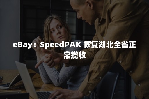 eBay：SpeedPAK 恢复湖北全省正常揽收