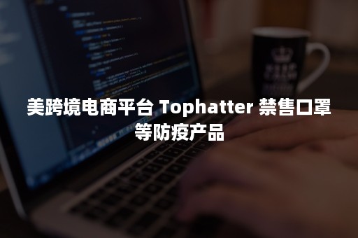 美跨境电商平台 Tophatter 禁售口罩等防疫产品