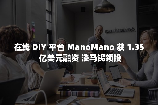 在线 DIY 平台 ManoMano 获 1.35 亿美元融资 淡马锡领投