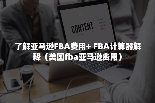 了解亚马逊FBA费用+ FBA计算器解释（美国fba亚马逊费用）