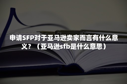 申请SFP对于亚马逊卖家而言有什么意义？（亚马逊sfb是什么意思）