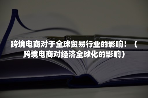 跨境电商对于全球贸易行业的影响！（跨境电商对经济全球化的影响）