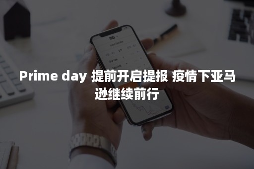 Prime day 提前开启提报 疫情下亚马逊继续前行