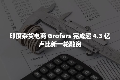 印度杂货电商 Grofers 完成超 4.3 亿卢比新一轮融资