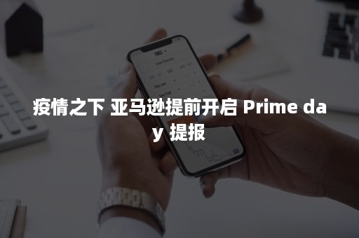 疫情之下 亚马逊提前开启 Prime day 提报