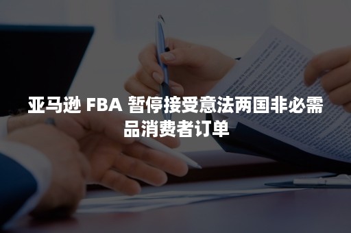 亚马逊 FBA 暂停接受意法两国非必需品消费者订单