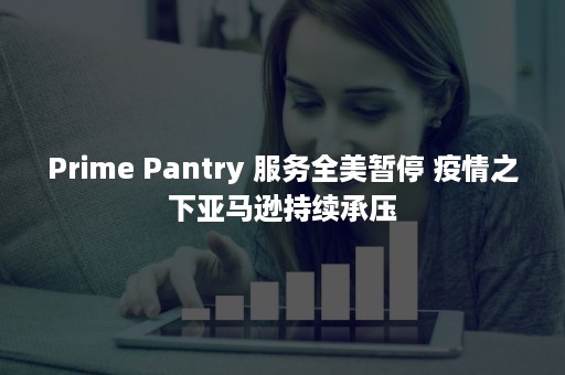 Prime Pantry 服务全美暂停 疫情之下亚马逊持续承压