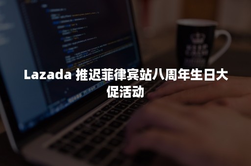 Lazada 推迟菲律宾站八周年生日大促活动