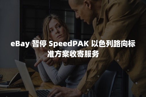 eBay 暂停 SpeedPAK 以色列路向标准方案收寄服务