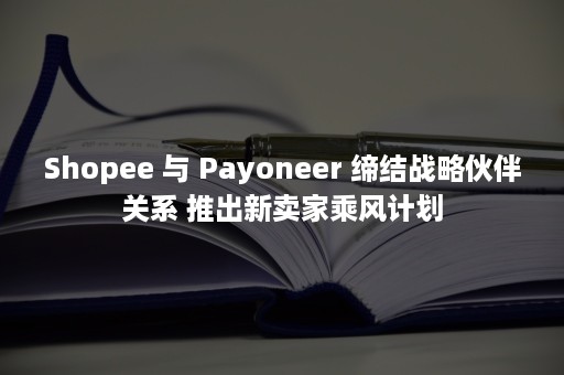 Shopee 与 Payoneer 缔结战略伙伴关系 推出新卖家乘风计划