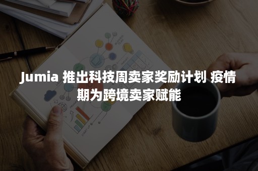 Jumia 推出科技周卖家奖励计划 疫情期为跨境卖家赋能