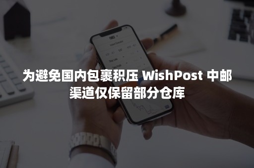 为避免国内包裹积压 WishPost 中邮渠道仅保留部分仓库