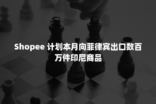 Shopee 计划本月向菲律宾出口数百万件印尼商品