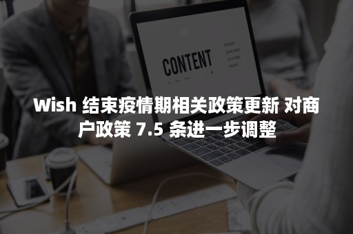 Wish 结束疫情期相关政策更新 对商户政策 7.5 条进一步调整