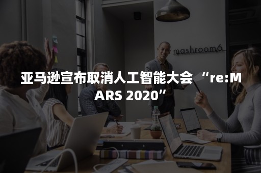 亚马逊宣布取消人工智能大会 “re:MARS 2020”