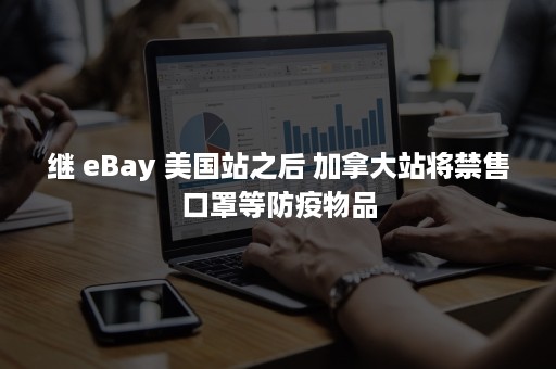 继 eBay 美国站之后 加拿大站将禁售口罩等防疫物品