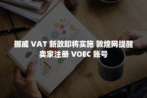 挪威 VAT 新政即将实施 敦煌网提醒卖家注册 VOEC 账号