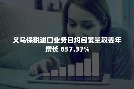 义乌保税进口业务日均包裹量较去年增长 657.37%