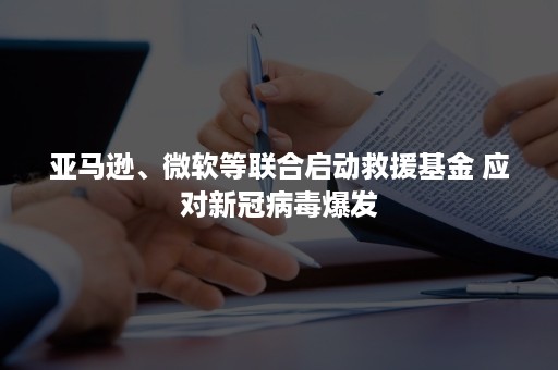 亚马逊、微软等联合启动救援基金 应对新冠病毒爆发