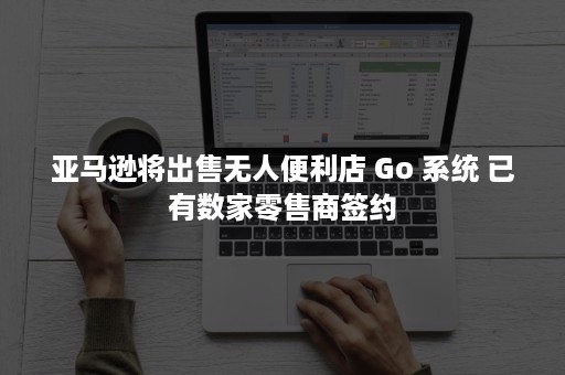 亚马逊将出售无人便利店 Go 系统 已有数家零售商签约