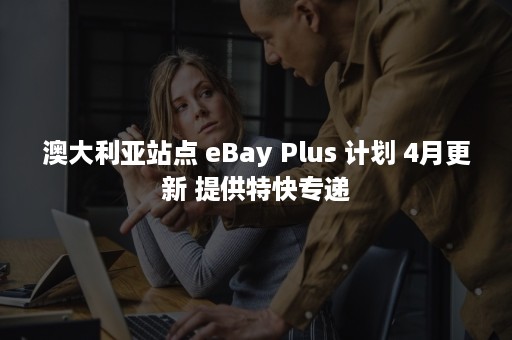 澳大利亚站点 eBay Plus 计划 4月更新 提供特快专递