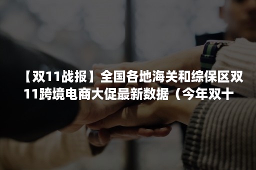 【双11战报】全国各地海关和综保区双11跨境电商大促最新数据（今年双十一跨境电商交易情况）