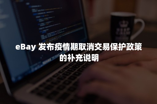 eBay 发布疫情期取消交易保护政策的补充说明