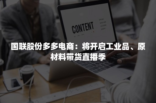 国联股份多多电商：将开启工业品、原材料带货直播季