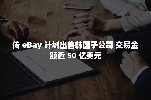 传 eBay 计划出售韩国子公司 交易金额近 50 亿美元