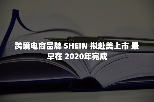 跨境电商品牌 SHEIN 拟赴美上市 最早在 2020年完成