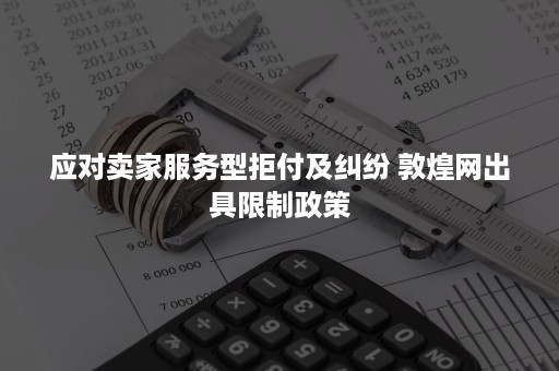 应对卖家服务型拒付及纠纷 敦煌网出具限制政策