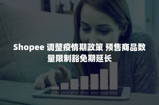 Shopee 调整疫情期政策 预售商品数量限制豁免期延长