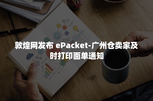 敦煌网发布 ePacket-广州仓卖家及时打印面单通知