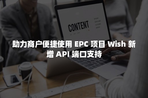 助力商户便捷使用 EPC 项目 Wish 新增 API 端口支持