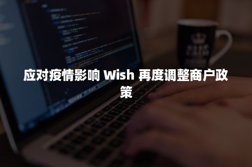 应对疫情影响 Wish 再度调整商户政策