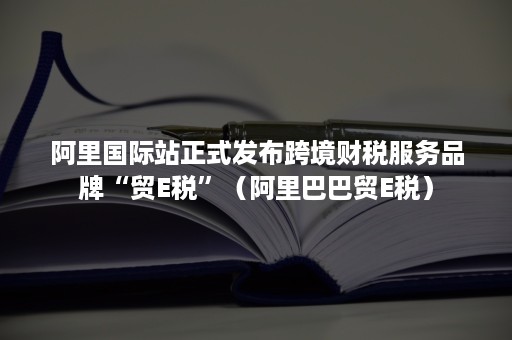 阿里国际站正式发布跨境财税服务品牌“贸E税”（阿里巴巴贸E税）