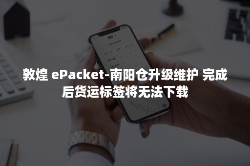 敦煌 ePacket-南阳仓升级维护 完成后货运标签将无法下载