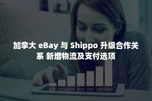 加拿大 eBay 与 Shippo 升级合作关系 新增物流及支付选项