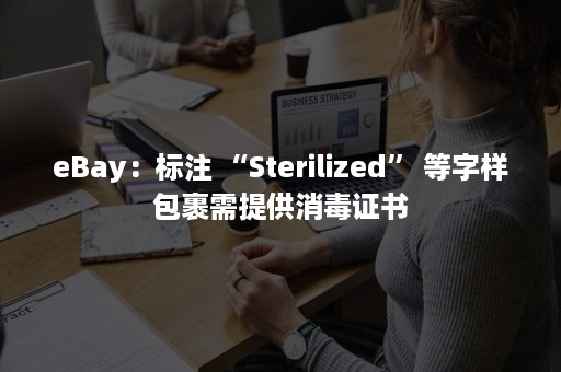 eBay：标注 “Sterilized” 等字样包裹需提供消毒证书