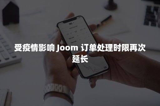 受疫情影响 Joom 订单处理时限再次延长