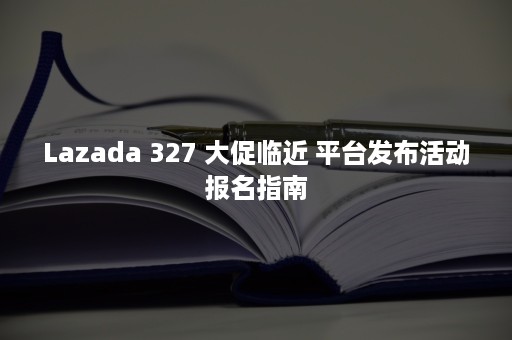 Lazada 327 大促临近 平台发布活动报名指南