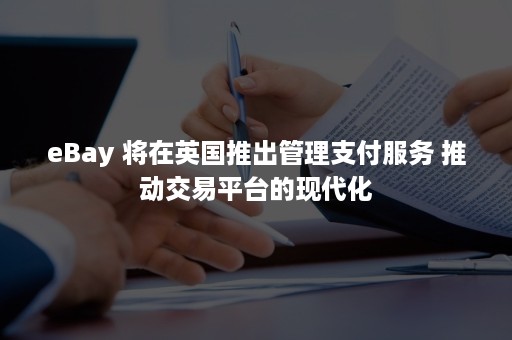 eBay 将在英国推出管理支付服务 推动交易平台的现代化